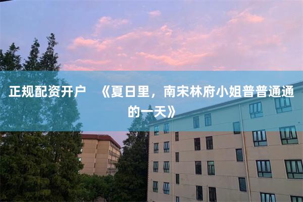 正规配资开户   《夏日里，南宋林府小姐普普通通的一天》