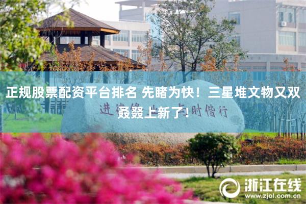 正规股票配资平台排名 先睹为快！三星堆文物又双叒叕上新了！