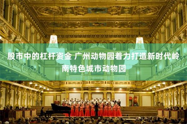 股市中的杠杆资金 广州动物园着力打造新时代岭南特色城市动物园
