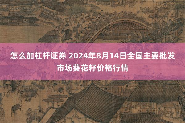 怎么加杠杆证券 2024年8月14日全国主要批发市场葵花籽价格行情