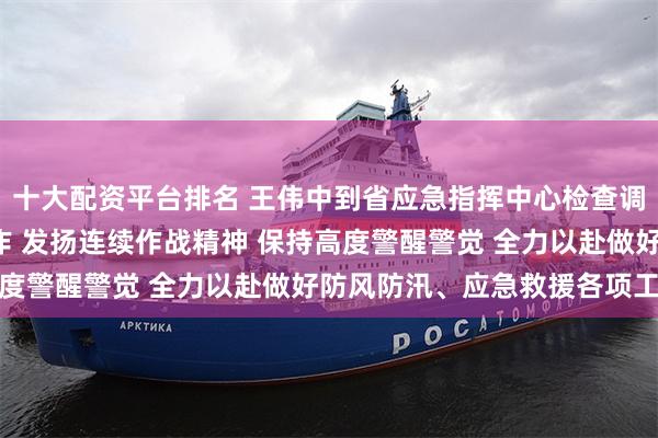 十大配资平台排名 王伟中到省应急指挥中心检查调度防御台风“摩羯”工作 发扬连续作战精神 保持高度警醒警觉 全力以赴做好防风防汛、应急救援各项工作
