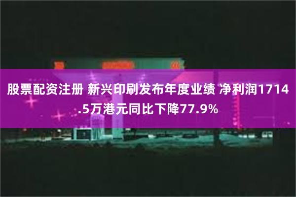 股票配资注册 新兴印刷发布年度业绩 净利润1714.5万港元同比下降77.9%