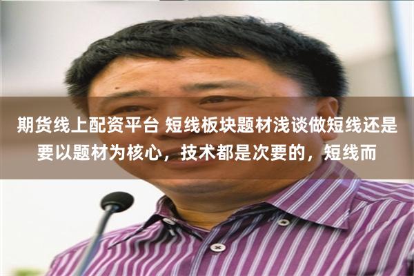 期货线上配资平台 短线板块题材浅谈做短线还是要以题材为核心,技术都是次要的,短线而