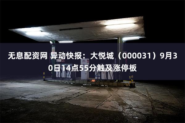无息配资网 异动快报：大悦城（000031）9月30日14点55分触及涨停板