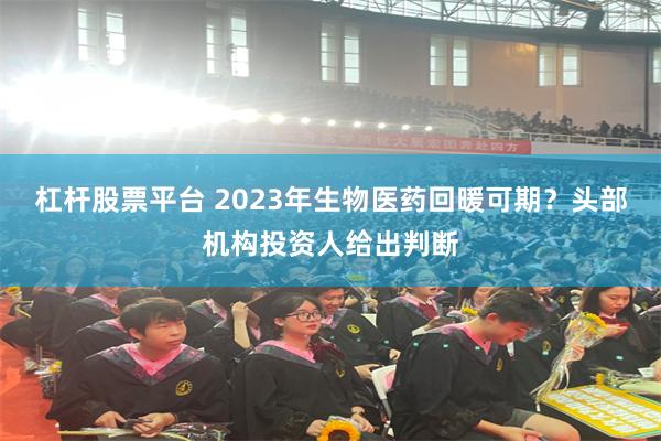 杠杆股票平台 2023年生物医药回暖可期？头部机构投资人给出判断