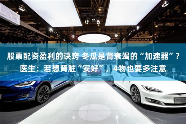股票配资盈利的诀窍 冬瓜是肾衰竭的“加速器”？医生：若想肾脏“安好”，4物也要多注意