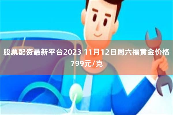 股票配资最新平台2023 11月12日周六福黄金价格799元/克