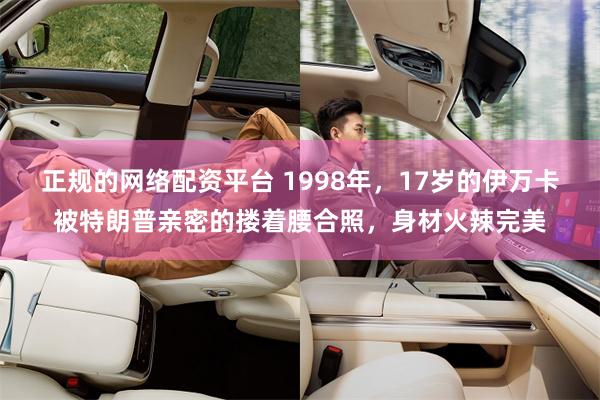 正规的网络配资平台 1998年，17岁的伊万卡被特朗普亲密的搂着腰合照，身材火辣完美