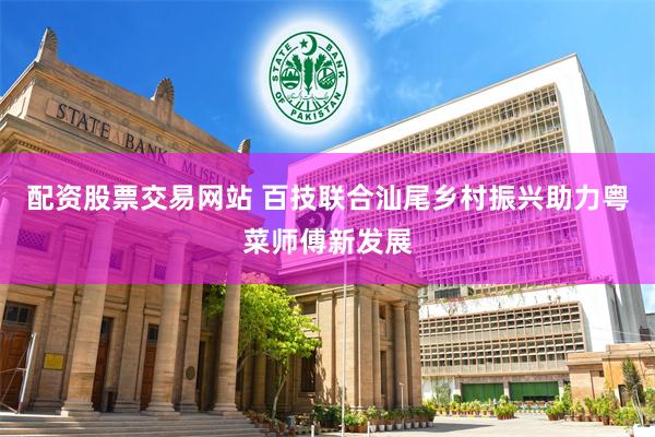 配资股票交易网站 百技联合汕尾乡村振兴助力粤菜师傅新发展