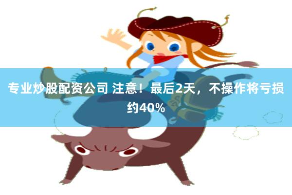 专业炒股配资公司 注意！最后2天，不操作将亏损约40%