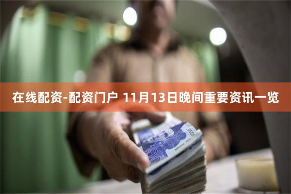 在线配资-配资门户 11月13日晚间重要资讯一览