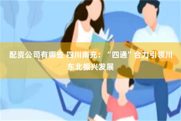 配资公司有哪些 四川南充：“四通”合力引领川东北振兴发展