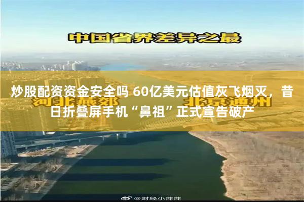 炒股配资资金安全吗 60亿美元估值灰飞烟灭，昔日折叠屏手机“鼻祖”正式宣告破产