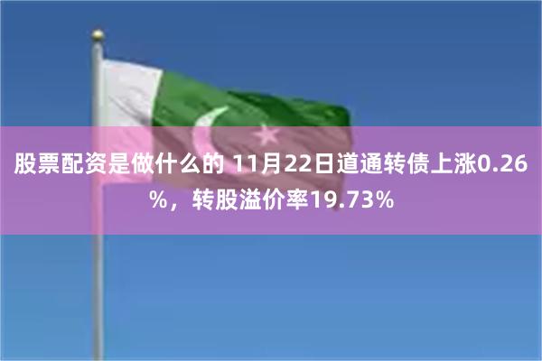 股票配资是做什么的 11月22日道通转债上涨0.26%，转股溢价率19.73%