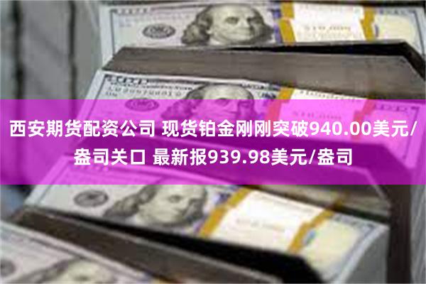 西安期货配资公司 现货铂金刚刚突破940.00美元/盎司关口 最新报939.98美元/盎司