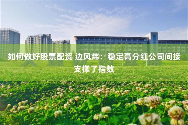 如何做好股票配资 边风炜：稳定高分红公司间接支撑了指数