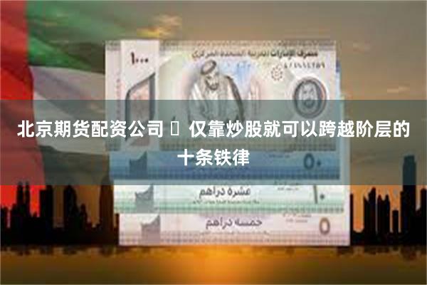 北京期货配资公司 ​仅靠炒股就可以跨越阶层的十条铁律