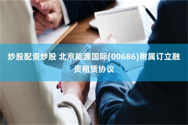 炒股配资炒股 北京能源国际(00686)附属订立融资租赁协议