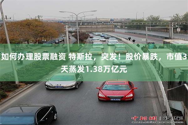 如何办理股票融资 特斯拉，突发！股价暴跌，市值3天蒸发1.38万亿元