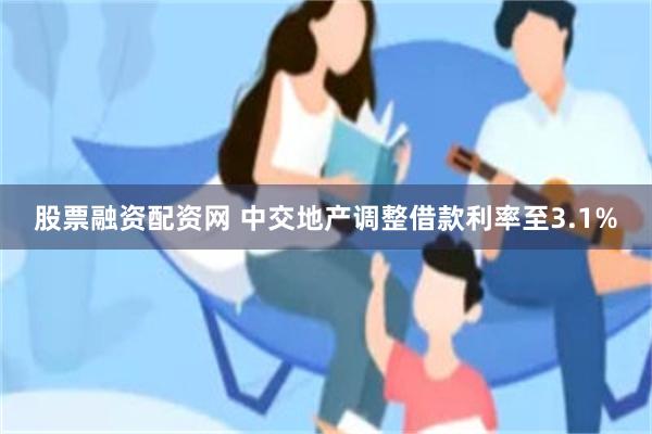 股票融资配资网 中交地产调整借款利率至3.1%