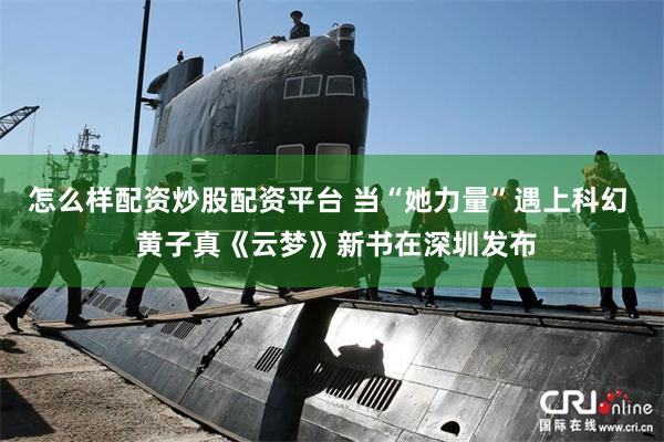 怎么样配资炒股配资平台 当“她力量”遇上科幻  黄子真《云梦》新书在深圳发布