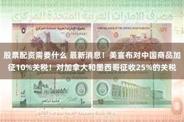 股票配资需要什么 最新消息！美宣布对中国商品加征10%关税！对加拿大和墨西哥征收25%的关税