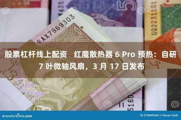 股票杠杆线上配资   红魔散热器 6 Pro 预热：自研 7 叶微轴风扇，3 月 17 日发布