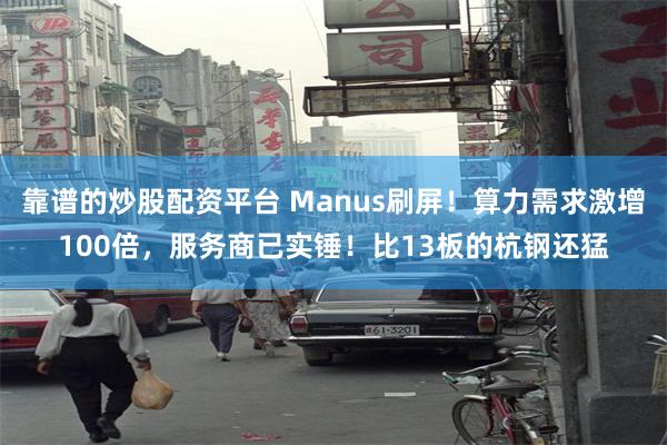靠谱的炒股配资平台 Manus刷屏！算力需求激增100倍，服务商已实锤！比13板的杭钢还猛