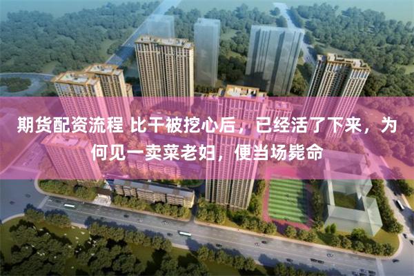 期货配资流程 比干被挖心后，已经活了下来，为何见一卖菜老妇，便当场毙命