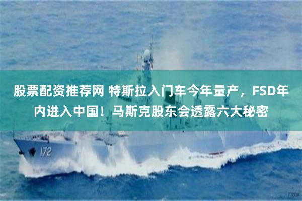 股票配资推荐网 特斯拉入门车今年量产，FSD年内进入中国！马斯克股东会透露六大秘密