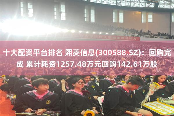 十大配资平台排名 熙菱信息(300588.SZ)：回购完成 累计耗资1257.48万元回购142.61万股