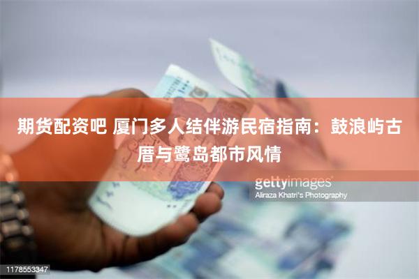 期货配资吧 厦门多人结伴游民宿指南：鼓浪屿古厝与鹭岛都市风情