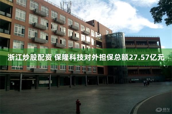 浙江炒股配资 保隆科技对外担保总额27.57亿元