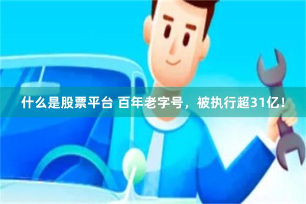 什么是股票平台 百年老字号，被执行超31亿！