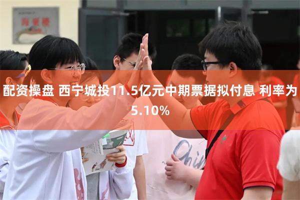 配资操盘 西宁城投11.5亿元中期票据拟付息 利率为5.10%
