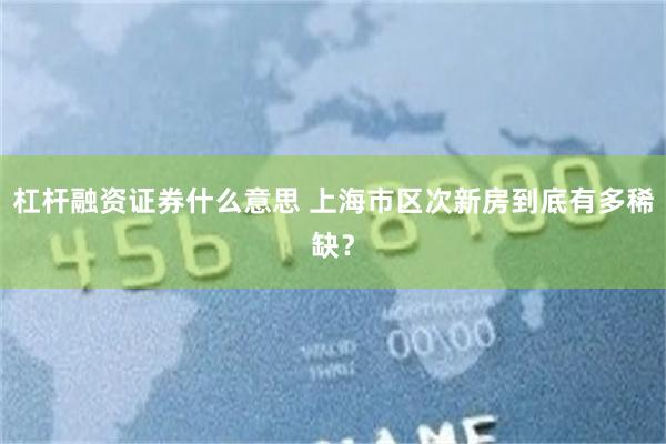 杠杆融资证券什么意思 上海市区次新房到底有多稀缺？
