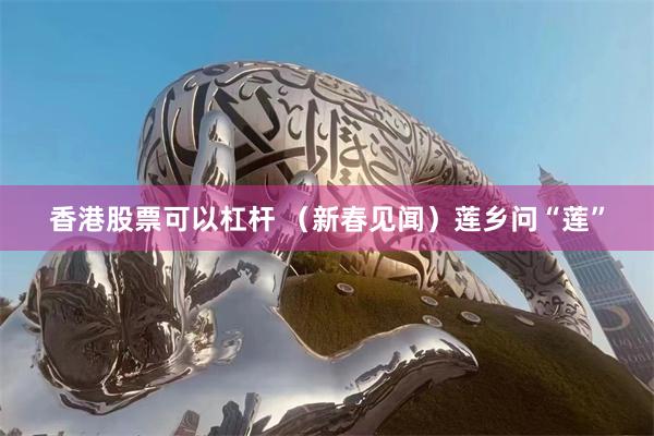香港股票可以杠杆 （新春见闻）莲乡问“莲”