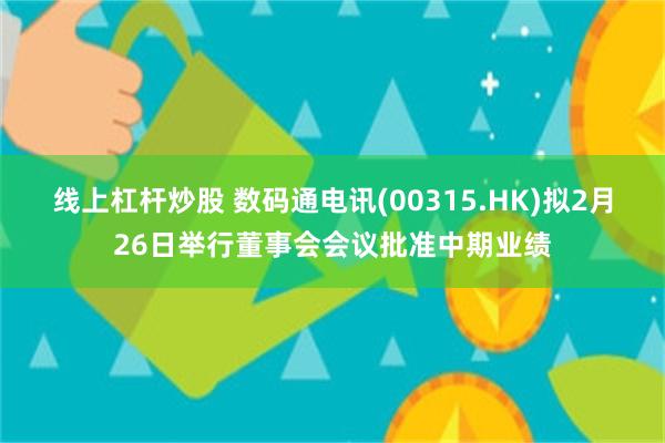 线上杠杆炒股 数码通电讯(00315.HK)拟2月26日举行董事会会议批准中期业绩
