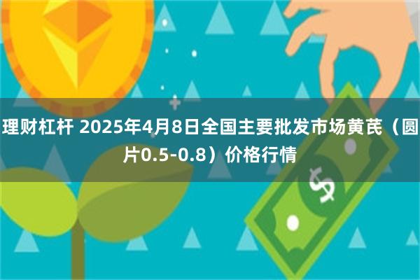 理财杠杆 2025年4月8日全国主要批发市场黄芪（圆片0.5-0.8）价格行情