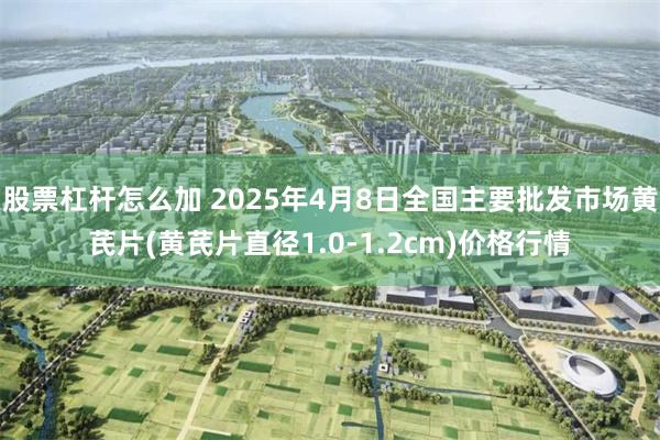 股票杠杆怎么加 2025年4月8日全国主要批发市场黄芪片(黄芪片直径1.0-1.2cm)价格行情