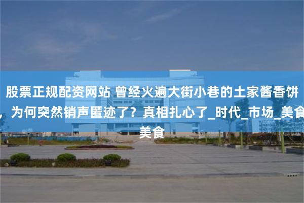 股票正规配资网站 曾经火遍大街小巷的土家酱香饼，为何突然销声匿迹了？真相扎心了_时代_市场_美食