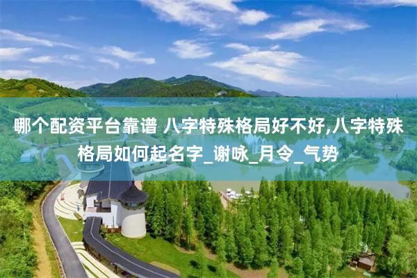 哪个配资平台靠谱 八字特殊格局好不好,八字特殊格局如何起名字_谢咏_月令_气势
