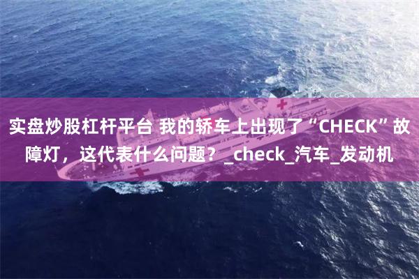实盘炒股杠杆平台 我的轿车上出现了“CHECK”故障灯，这代表什么问题？_check_汽车_发动机
