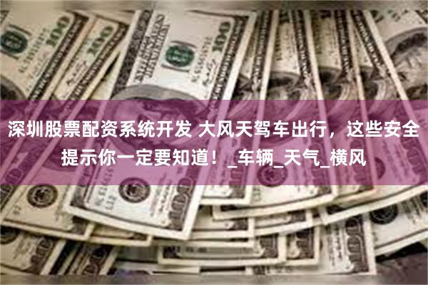 深圳股票配资系统开发 大风天驾车出行，这些安全提示你一定要知道！_车辆_天气_横风