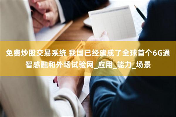免费炒股交易系统 我国已经建成了全球首个6G通智感融和外场试验网_应用_能力_场景