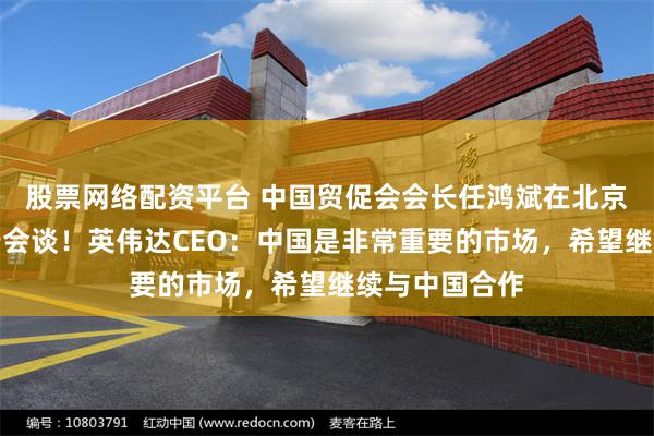 股票网络配资平台 中国贸促会会长任鸿斌在北京与黄仁勋举行会谈！英伟达CEO：中国是非常重要的市场，希望继续与中国合作