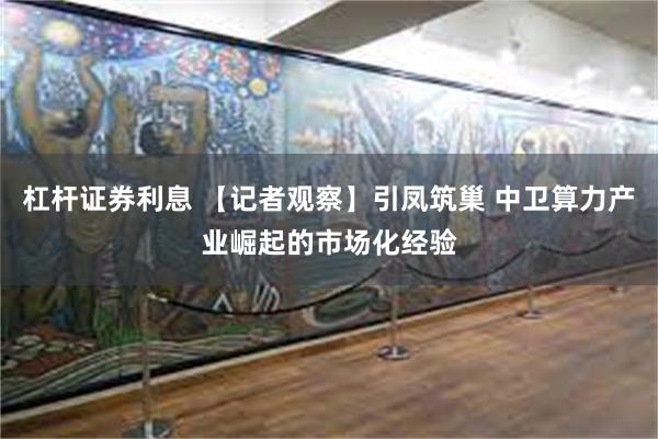 杠杆证券利息 【记者观察】引凤筑巢 中卫算力产业崛起的市场化经验