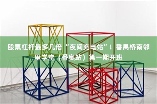 股票杠杆最多几倍 “夜间充电站”！番禺桥南邻里学堂（番奥站）第一期开班