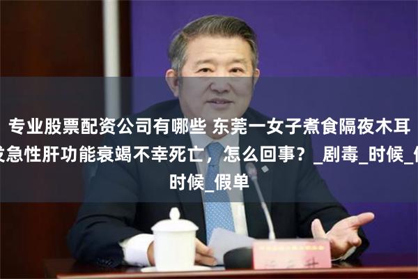 专业股票配资公司有哪些 东莞一女子煮食隔夜木耳引发急性肝功能衰竭不幸死亡，怎么回事？_剧毒_时候_假单