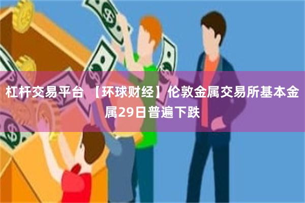 杠杆交易平台 【环球财经】伦敦金属交易所基本金属29日普遍下跌